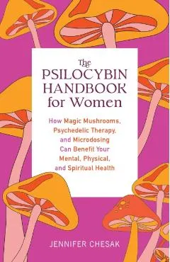 The Psilocybin Handbook for Women: How Magic Mushrooms, Psychedelic Therapy, and Microdosing Can Benefit Your Mental, Physical, and Spiritual Health