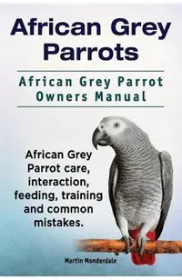 African Grey Parrots. African Grey Parrot Owners Manual. African Grey Parrot care, interaction, feeding, training and common mistakes.