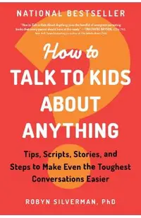 How to Talk to Kids about Anything: Tips, Scripts, Stories, and Steps to Make Even the Toughest Conversations Easier