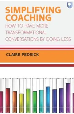 Simplifying Coaching: How to Have More Transformational Conversations by Doing Less