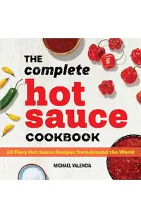 The Complete Hot Sauce Cookbook: 60 Fiery Hot Sauce Recipes from Around the World