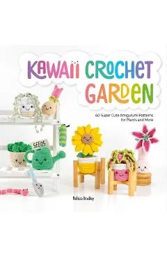Kawaii Crochet Garden: 40 Super Cute Amigurumi Patterns for Plants and More