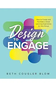 Design to Engage: How to Create and Facilitate a Great Learning Experience for Any Group