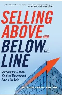 Selling Above and Below the Line: Convince the C-Suite. Win Over Management. Secure the Sale.