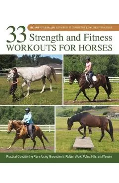 33 Strength and Fitness Workouts for Horses: Practical Conditioning Plans Using Groundwork, Ridden Work, Poles, Hills, and Terrain