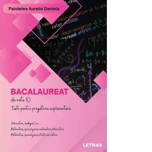 Bacalaureat de nota 10. Teste pentru pregatirea suplimentara. Informatica, limbajul C++. Matematica, specializarea matematica-informatica. Matematica, specializarea stiinte ale naturii