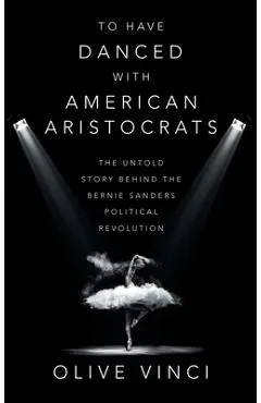 To Have Danced with American Aristocrats: The Untold Story Behind the Bernie Sanders Political Revolution