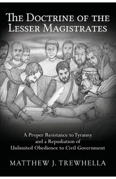 The Doctrine of the Lesser Magistrates: A Proper Resistance to Tyranny and a Repudiation of Unlimited Obedience to Civil Government