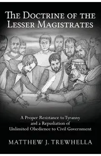 The Doctrine of the Lesser Magistrates: A Proper Resistance to Tyranny and a Repudiation of Unlimited Obedience to Civil Government