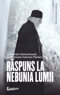 Răspuns la nebunia lumii. Convorbiri duhovnicești cu Părintele Valerian Pâslaru