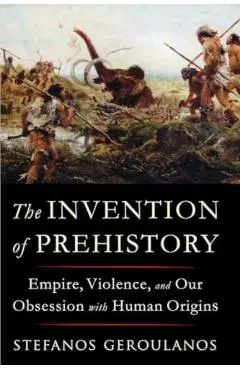 The Invention of Prehistory: Empire, Violence, and Our Obsession with Human Origins