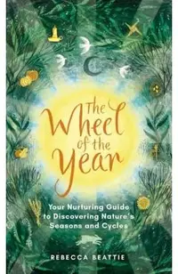 The Wheel of the Year: Your Nurturing Guide to Rediscovering Nature's Cycles and Seasons