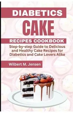 Diabetes Cake Recipes Cookbook: Step by step guide Delicious and Healthy Cake Recipes for Diabetics and Cake Lovers Alike