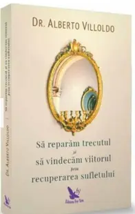 Să refacem trecutul şi să vindecăm viitorul, prin recuperarea sufletului - Paperback - Alberto Villoldo