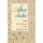 Apa vietii. 300 de istorioare cu talc duhovnicesc