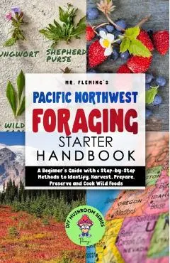 Pacific Northwest Foraging Starter Handbook: A Beginner's Guide with 6 Step-by-Step Methods to Identify, Harvest, Prepare, Preserve and Cook Wild Food