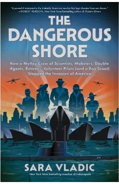 The Dangerous Shore: How a Motley Crew of Scientists, Mobsters, Double Agents, Retirees, Volunteer Pilots (and a Boy Scout) Stopped the Invasion of Am