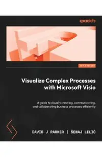 Visualize Complex Processes with Microsoft Visio: A guide to visually creating, communicating, and collaborating business processes efficiently