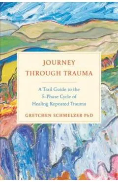 Journey Through Trauma: A Trail Guide to the 5-Phase Cycle of Healing Repeated Trauma