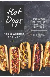 Hot Dogs from Across the USA: Discover the Hottest Hot Dog Recipes