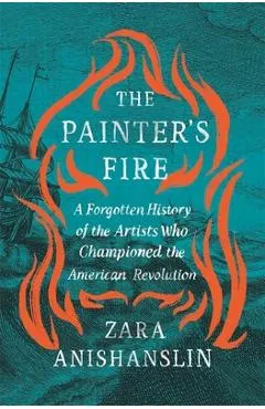 The Painter's Fire: A Forgotten History of the Artists Who Championed the American Revolution