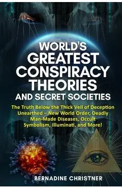 World's Greatest Conspiracy Theories and Secret Societies: The Truth Below the Thick Veil of Deception Unearthed New World Order, Deadly Man-Made Dise