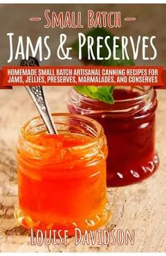 Small Batch Jams & Preserves: Homemade Small Batch Artisanal Canning Recipes for Jams, Jellies, Preserves, Marmalades, and Conserves