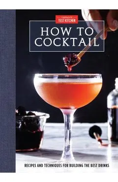 How to Cocktail: Recipes and Techniques for Building the Best Drinks