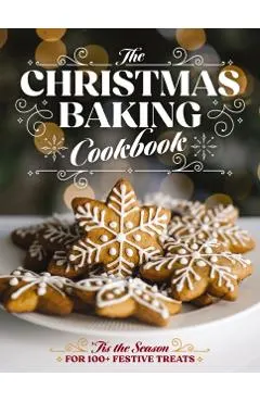 The Christmas Baking Cookbook: 'Tis the Season for 100+ Festive Treats