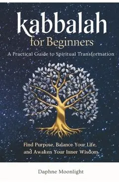Kabbalah for Beginners: A Practical Guide to Spiritual Transformation: Find Purpose, Balance Your Life, and Awaken Your Inner Wisdom
