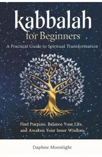 Kabbalah for Beginners: A Practical Guide to Spiritual Transformation: Find Purpose, Balance Your Life, and Awaken Your Inner Wisdom