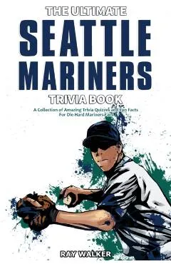 The Ultimate Seattle Mariners Trivia Book: A Collection of Amazing Trivia Quizzes and Fun Facts for Die-Hard Mariners Fans!