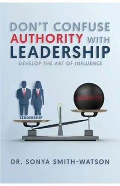Don't Confuse Authority with Leadership: Develop The Art of Influence