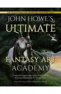 John Howe's Ultimate Fantasy Art Academy: Inspiration, Approaches and Techniques for Drawing and Painting the Fantasy Realm