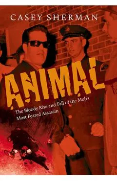 Animal: The Bloody Rise and Fall of the Mob's Most Feared Assassin