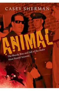 Animal: The Bloody Rise and Fall of the Mob's Most Feared Assassin