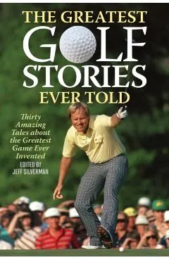 The Greatest Golf Stories Ever Told: Thirty Amazing Tales about the Greatest Game Ever Invented