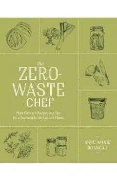 The Zero-Waste Chef: Plant-Forward Recipes and Tips for a Sustainable Kitchen and Planet