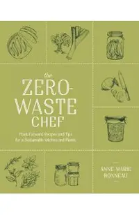 The Zero-Waste Chef: Plant-Forward Recipes and Tips for a Sustainable Kitchen and Planet