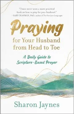 Praying for Your Husband from Head to Toe: A Daily Guide to Scripture-Based Prayer