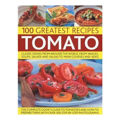 Tomato 100 Greatest Recipes Classic Dishes From Around The World From Snacks Soups Salads And Salsas To Main Courses And Sides
