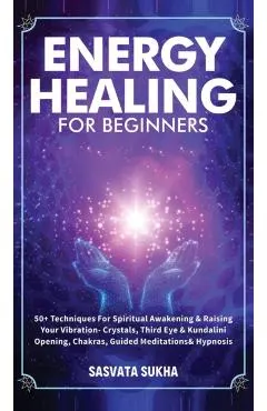 Energy Healing for Beginners: 50+ Techniques For Spiritual Awakening & Raising Your Vibration- Crystals, Third Eye & Kundalini Opening, Chakras, Gui