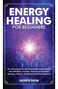 Energy Healing for Beginners: 50+ Techniques For Spiritual Awakening & Raising Your Vibration- Crystals, Third Eye & Kundalini Opening, Chakras, Gui
