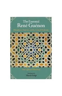 The Essential Rene Guenon: Metaphysics, Tradition, and the Crisis of Modernity