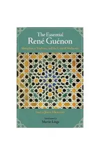 The Essential Rene Guenon: Metaphysics, Tradition, and the Crisis of Modernity