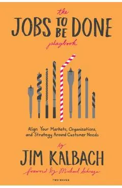 Jobs to Be Done Playbook: Align Your Markets, Organization, and Strategy Around Customer Needs