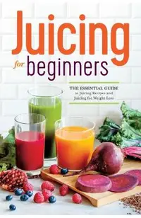 Juicing for Beginners: The Essential Guide to Juicing Recipes and Juicing for Weight Loss