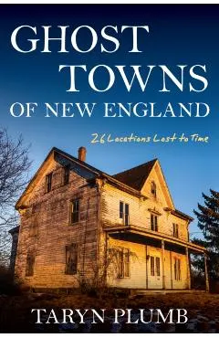 Ghost Towns of New England: Thirty-Two Locations Lost to Time