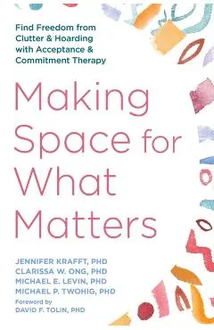 Making Space for What Matters: Find Freedom from Clutter and Hoarding with Acceptance and Commitment Therapy