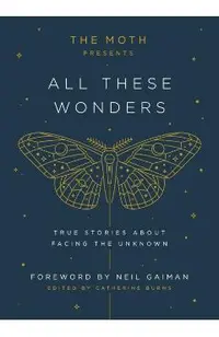 The Moth Presents All These Wonders: True Stories about Facing the Unknown
